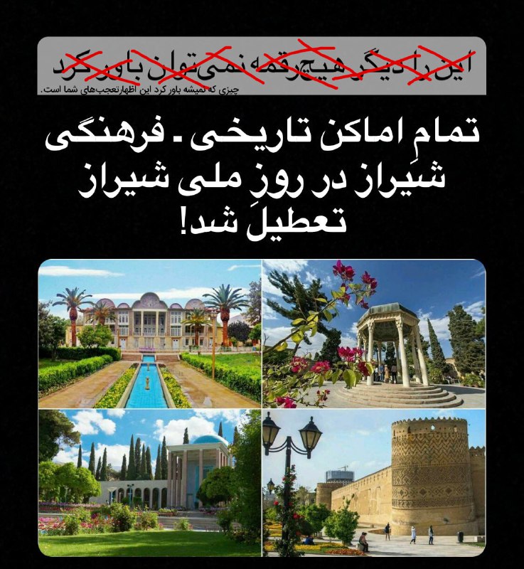 روز شیراز رو خیلی‌ها دقیقا برنامه‌ریزی می‌کنن شیراز باشن و امسال چسبیده به جمعه بود و بهترین فرصت، یا خود شیرازی‌ها این روز رو به بازدید و گردش می‌پردازن، بخاطر شهادت امام صادق کل اماکن تاریخی و فرهنگی و گردشگری فارس رو تعطیل کردن.gollcheبر اساس اعلام مدیر کل میراث فرهنگی گردشگری و صنایع‌دستی استان فارس تمامی اماکن تاریخی و فرهنگی این استان در روز  ۱۵ اردیبهشت‌ که «روز ملی شیراز» است، به دلیل مصادف شدن با سالگرد کشته شدن امام ششم شیعیان تعطیل شده است.به گفته محمد ثابت اقلیدی مجموعه‌های تاریخی- فرهنگی استان فارس در شهر شیراز اماکن تاریخی و فرهنگی ازجمله حافظیه، سعدیه، ارگ کریم‌خانی، موزه سنگ‌های تاریخی هفت‌تنان، موزه پارس و موزه گرمابه وکیل در شهر شیراز در روز یک‌شنبه تعطیل هستند.طبق اعلام مدیر کل میراث فرهنگی شیراز همچنین ورودی‌های میراث‌های جهانی مانند تخت جمشید و موزه تخت جمشید، پاسارگاد، بیشاپور، تنگ چوگان، موزه بیشاپور، کاخ اردشیر فیروزآباد، کاخ ساسان سروستان، مجموعه‌های باستانی نقش رستم و نقش رجب و موزه مردم‌شناسی کازرون نیز در این روز به روی گردشگران بسته است.این اقدام در حالی صورت گرفته است که هر سال به مناسبت #روز_ملی_شیراز، شمار قابل توجهی از گردشگران ایرانی و خارجی به استان فارس و شهر شیراز سفر می‌کنند.@VahidOOnLineمقام‌های جمهوری اسلامی ایران، امروز و همزمان با جشن بهاربُد و روز شیراز، دو مناسبت پانزدهم اردیبهشت، از حضور مردم در محوطه طاق‌بستان در کرمانشاه به علت سالگرد جعفر صادق، امام ششم شیعیان جلوگیری کردند و درهای این مجموعه تاریخی را بستند.در ابتدای سال جاری خورشیدی نیز به علت همزمانی روز سیزدهم فروردین یا روز طبیعت با عزاداری بیست و یکمین روز ماه رمضان [(کشته شدن 