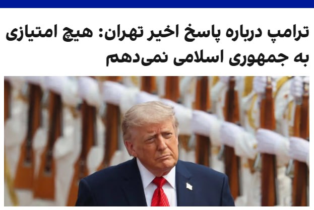 دونالد ترامپ، رئیس جمهوری آمریکا، روز دوشنبه در گفتگو با نیویورک پست اعلام کرد که پس از دریافت آخرین پاسخ ناامیدکننده تهران در مذاکرات توافق صلح، «به هیچ وجه حاضر به دادن امتیاز» به ایران نیست.ترامپ در مصاحبه تلفنی کوتاه، ضمن ابراز نارضایتی از آخرین پیشنهاد تهران گفت ایران می‌داند «به‌زودی چه اتفاقی خواهد افتاد».به گزارش نیویورک پست، وقتی از ترامپ درباره اظهارنظر روز جمعه‌اش مبنی بر اینکه مایل به پذیرش تعلیق ۲۰ ساله غنی‌سازی اورانیوم ایران است سوال شد، جواب داد
