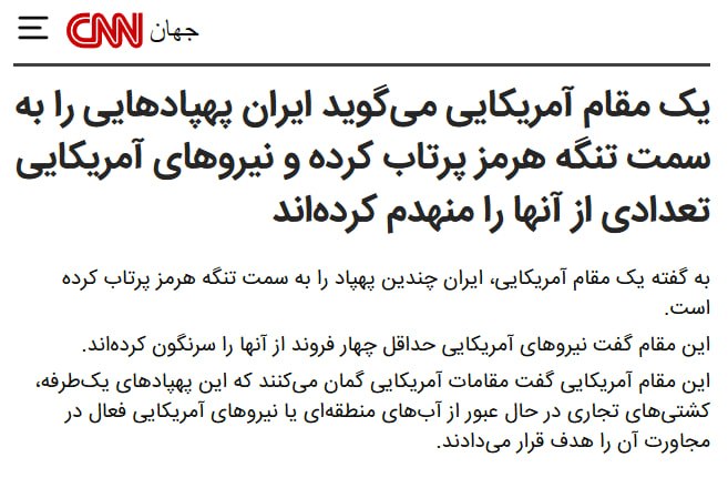 سی‌ان‌ان به نقل از یک مقام آمریکایی گزارش داد جمهوری اسلامی چندین پهپاد انتحاری را به سمت تنگه هرمز پرتاب کرد که هواپیماهای آمریکا دست‌کم چهار پهپاد را سرنگون کردند.این مقام گفت مقام‌های آمریکایی گمان می‌کنند این پهپادها کشتی‌های تجاری در حال عبور از آب‌های منطقه یا نیروهای آمریکایی فعال در نزدیکی آن منطقه را هدف قرار داده بودند.@VahidOOnLineساعتی پیش‌تر اخباری درباره خارک و بندرعباس در بعضی منابع منتشر شده بود، خبرگزاری مهر میگه صحت ندارند