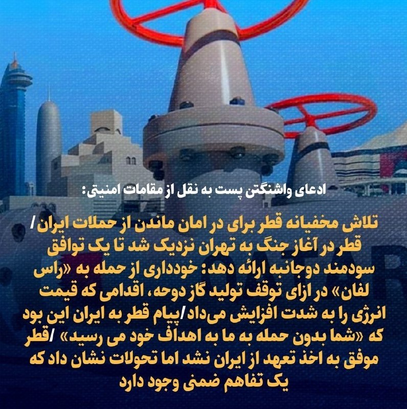 روزنامه واشینگتن‌پست در گزارشی خبر داد که قطر در جریان جنگ ایران مذاکراتی پنهانی با جمهوری اسلامی انجام داده تا تاسیسات گازی خود را از حملات تهران در امان نگه دارد.قطر در واکنش، این گزارش را تکذیب و واشینگتن‌پست را به تلاش برای آسیب زدن به نقش میانجی‌گرانه دوحه متهم کرد.واشینگتن‌پست در گزارش خود تاکید کرده که اقدامات پشت‌پرده قطر، تصویری از شیوه‌های پنهانی کشورهای خلیج فارس برای دور نگه داشتن خود از خسارات بزرگ‌ترین جنگ منطقه در ۲۰ سال گذشته به دست می‌دهد.در این گزارش با اشاره به حمله موشکی جمهوری اسلامی به تاسیسات گازی راس لفان در قطر در اسفندماه سال گذشته، نوشته شده است این حمله بخش‌هایی از بزرگ‌ترین مجتمع تولید گاز طبیعی جهان را نابود کرد که نزدیک به یک پنجم گاز جهان را تامید می‌کند.این حمله همچنین قراردادهای چندمیلیارد دلاری با چین و دیگر مشتریان را به خطر انداخت و چشم‌انداز پایان زودهنگام جنگ را با کشاندن قطر، یکی از میانجی‌های کلیدی میان آمریکا و جمهوری اسلامی، به درون درگیری تیره‌تر کرد.به‌نوشته واشینگتن‌پست این حمله اما یک پیامد پنهان دیگر نیز داشت. به‌گفته مقام‌های امنیتی خاورمیانه و مقام‌های غربی مطلع از اطلاعات محرمانه، این حمله همچنین تلاش‌های مخفیانه قطر برای خارج نگه داشتن مجتمع گازی خود، موسوم به «راس لفان»، از فهرست اهداف جمهوری اسلامی را ناکام گذاشت.یکی از مقام‌های ارشد امنیتی منطقه به این روزنامه گفت قطر چیزی در حد یک «توافق محرمانه» پیشنهاد کرد؛ توافقی که بر اساس آن دوحه متعهد می‌شد از نفوذ خود بر عرضه گاز برای تسریع پایان جنگ استفاده کند و در مقابل از جمهوری اسلامی تنها یک تعهد می‌خواست