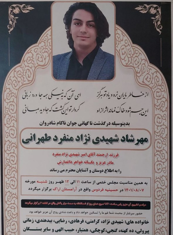 Vahid'#مهرشاد_شهیدی‌نژاد سرآشپز ۱۹ ساله و دانشجوی دانشگاه علمی کاربردی #اراک، روز چهارشنبه چهارم آبان در این شهر مورد ضرب و جرح نیروهای امنیتی قرار گرفت و بر اثر ضربات وارده به سر کشته شده است.'RadioFarda_'مرگ او یک روز قبل از تولدش به خانواده اطلاع داده شده اما پیکر او هنوز تحویل داده نشده و هنوز در سردخانه است.مهرشاد شهیدی متولد ۶ آبان ۱۳۸۱ بود.'bbcpersian'مهرشاد شهیدی، جوان متولد ۱۳۸۱ که در جریان اعتراضات سوم آبان در اراک بازداشت شد، در اداره اطلاعات سپاه این شهر بر اثر شدت ضربات باتوم جان باخت.نزدیکان او در گفت‌وگو با ایران اینترنشنال گفته‌اند که خانواده مهرشاد را تحت فشار گذاشته بودند تا بگویند او به دلیل ترس سکته کرده است.'IranIntl📡 @VahidOnlineVahid'#مهرشاد_شهیدی‌نژاد سرآشپز ۱۹ ساله و دانشجوی دانشگاه علمی کاربردی #اراک، روز چهارشنبه چهارم آبان در این شهر مورد ضرب و جرح نیروهای امنیتی قرار گرفت و بر اثر ضربات وارده به سر کشته شده است.'RadioFarda_'مرگ او یک روز قبل از تولدش به خانواده اطلاع داده شده اما پیکر او هنوز تحویل داده نشده و هنوز در سردخانه است.مهرشاد شهیدی متولد ۶ آبان ۱۳۸۱ بود.'bbcpersian'مهرشاد شهیدی، جوان متولد ۱۳۸۱ که در جریان اعتراضات سوم آبان در اراک بازداشت شد، در اداره اطلاعات سپاه این شهر بر اثر شدت ضربات باتوم جان باخت.نزدیکان او در گفت‌وگو با ایران اینترنشنال گفته‌اند که خانواده مهرشاد را تحت فشار گذاشته بودند تا بگویند او به دلیل ترس سکته کرده است.'IranIntl📡 @VahidOnline
