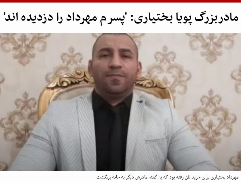 #بی‌بی_زهرا بختیاری، مادربزرگ #پویا_بختیاری، از کشته‌شدگان اعتراضات #آبان۹۸ در ایران، از ناپدید شدن پسرش مهرداد، عموی پویا خبر داده است.خانم بختیاری در یک پیام ویدیویی که در شبکه‌های اجتماعی منتشر شده، می‌گوید پسرش برای خرید نان خارج شده و دیگر برنگشته است.خانم بختیاری در سخنانش از حکومت ایران خواسته است تا پسرش مهرداد را آزاد کند.تیر ماه گذشته منوچهر بختیاری، پدر پویا بختیاری پس از سفر به جزیره کیش بازداشت شده بود.... منوچهر بختیاری، پدر پویا و دیگر اعضای خانواده او بارها در شبکه‌های اجتماعی حکومت ایران را هدف انتقاد قرار داده‌اند.#مهرداد_بختیاری در بسیاری از پیام های ویدیویی برادرش منوچهر در کنار او دیده می‌شود.bbcpersian📡 @VahidOnline#بی‌بی_زهرا بختیاری، مادربزرگ #پویا_بختیاری، از کشته‌شدگان اعتراضات #آبان۹۸ در ایران، از ناپدید شدن پسرش مهرداد، عموی پویا خبر داده است.خانم بختیاری در یک پیام ویدیویی که در شبکه‌های اجتماعی منتشر شده، می‌گوید پسرش برای خرید نان خارج شده و دیگر برنگشته است.خانم بختیاری در سخنانش از حکومت ایران خواسته است تا پسرش مهرداد را آزاد کند.تیر ماه گذشته منوچهر بختیاری، پدر پویا بختیاری پس از سفر به جزیره کیش بازداشت شده بود.... منوچهر بختیاری، پدر پویا و دیگر اعضای خانواده او بارها در شبکه‌های اجتماعی حکومت ایران را هدف انتقاد قرار داده‌اند.#مهرداد_بختیاری در بسیاری از پیام های ویدیویی برادرش منوچهر در کنار او دیده می‌شود.bbcpersian📡 @VahidOnline