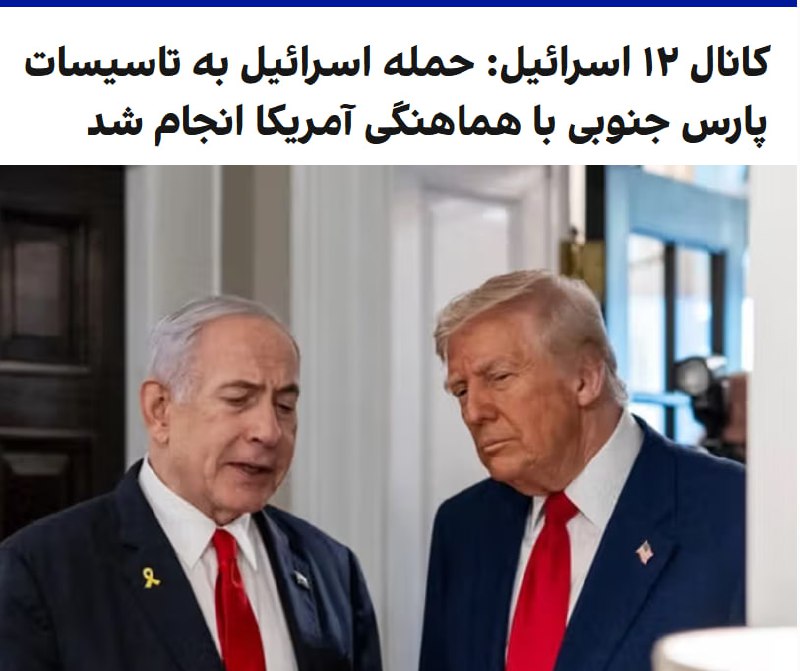 کانال ۱۲ اسرائیل گزارش داد حمله اسرائیل به میدان گازی پارس جنوبی ایران — بزرگ‌ترین میدان گازی جهان — کاملا با هماهنگی ایالات متحده انجام شده است.کانال ۱۲ افزود هدف این عملیات ارسال پیامی از سوی دونالد ترامپ به تهران بود تا نشان دهد صبر او در برابر تهدیدهای تهدیدهای جمهوری اسلامی علیه کشتی‌رانی در تنگه هرمز در حال پایان است.یک مقام ارشد اسرائیلی به کانال ۱۲ گفت