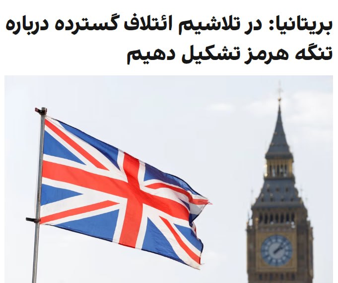 در پی اظهارات دونالد ترامپ، رئیس‌جمهوری آمریکا، مبنی بر اینکه بریتانیا و سایر کشورها کشتی‌های مین‌روب خود را به تنگه هرمز اعزام خواهند کرد، دولت بریتانیا اعلام کرد که تلاش‌هایش برای تشکیل «ائتلافی گسترده» با حضور فرانسه و سایر شرکا برای تضمین امنیت عبور و مرور از این آبراه ادامه دارد و تغییری در این سیاست ایجاد نشده است.سخنگوی دولت بریتانیا روز یکشنبه در گفتگو با سی‌ان‌ان اظهار داشت