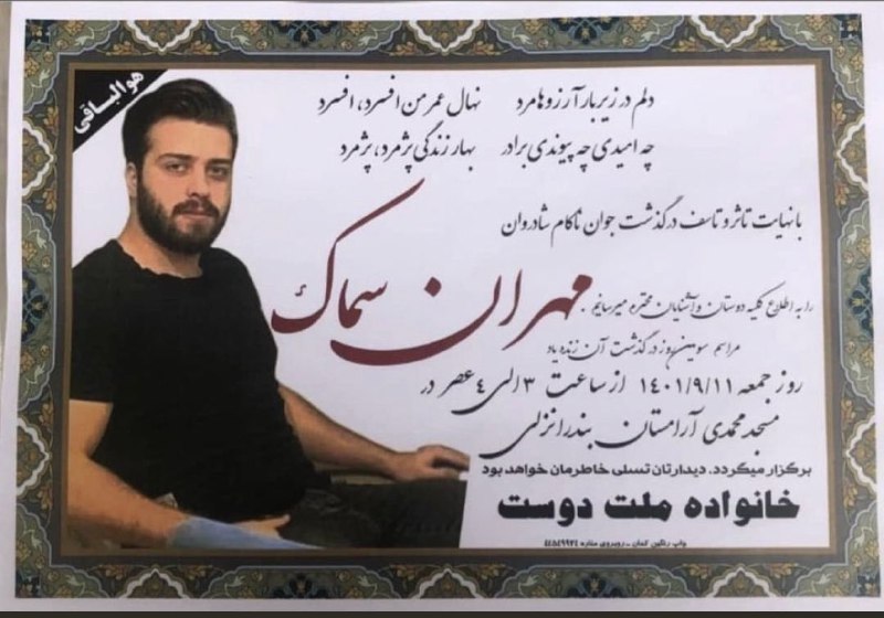 مراسم سوم #مهران_سماک فردا ساعت ۳ تا ۴ در انزلی nikimahjoubبر اساس اطلاعیه ترحیم منتشرشده برای مهران سماک، قرار است مراسم سوم او روز جمعه ساعت سه بعدازظهر در مسجد محمدی آرامستان بندرانزلی برگزار شود.IranIntlفلاح میری، دادستان مرکز گیلان، اعلام کرد که مهران سماک در پی اصابت گلوله ساچمه‌ای جان باخته است. آقای میری گفت