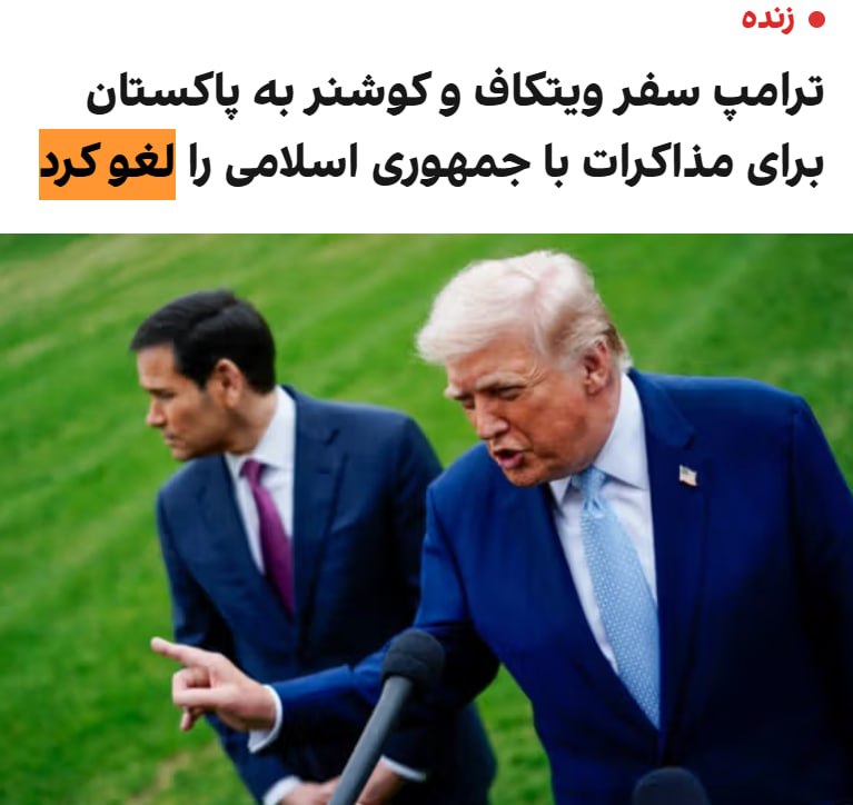 دونالد ترامپ اعلام کرد استیو ویتکاف و جرد کوشنر دیگر برای گفت‌وگو با جمهوری اسلامی به پاکستان سفر نخواهند کرد.ترامپ در گفت‌وگو با شبکه فاکس‌نیوز گفت زمانی که آمریکا در تقابل با جمهوری اسلامی «همه اهرم‌ها را در اختیار دارد»، انجام یک پرواز ۱۸ ساعته از سوی هیات آمریکایی به پاکستان ارزش ندارد. او افزود مقام‌های جمهوری اسلامی هر زمان که بخواهند می‌توانند با آمریکا تماس بگیرند.او گفت