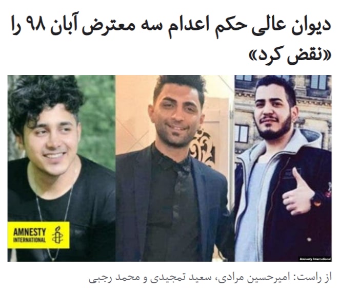 خبرگزاری ایسنا به نقل از روابط عمومی دیوان عالی کشور نوشت که «اعاده دادرسی سه محکوم اعدامی حوادث آبان‌ماه در دیوان عالی کشور پذیرفته شد و پرونده مجددا در شعبه دیگری (هم‌عرض) رسیدگی می‌شود.»ساعتی پس از این خبر، وکیل این سه معترض در توییتر  نوشت که حکم #اعدام این سه نفر نقض شده است.به این ترتیب حکم اعدام این سه نفر یعنی #امیرحسین_مرادی، #سعید_تمجیدی و #محمد_رجبی نقض شده و پرونده آنها بار دیگر در دادگاهی دیگر بررسی خواهد شد.RadioFarda_#آبان۹۸📡 @VahidOnline