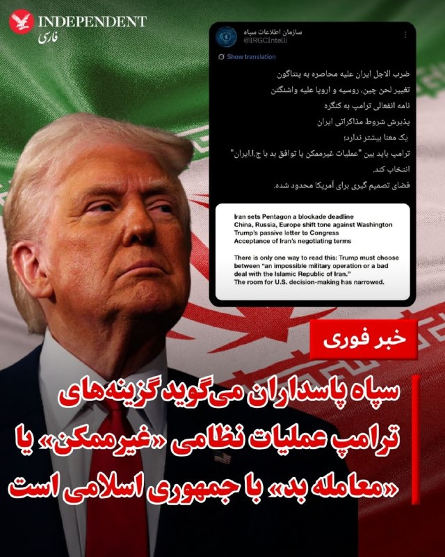 سازمان اطلاعات سپاه روز یکشنبه ۱۳ اردیبهشت در بیانیه‌ای که از صداوسیمای جمهوری اسلامی نیز پخش شد، اعلام کرد که «ترامپ باید بین عملیات غیرممکن یا معامله بد با جمهوری اسلامی ایران یکی را انتخاب کند».این بیانیه به آنچه «ضرب‌الاجل» ایران در مورد محاصره به پنتاگون، «تغییر لحن» چین، روسیه و اروپا نسبت به واشنگتن، «نامه انفعالی ترامپ به کنگره» و «پذیرش شروط مذاکراتی ایران» توصیف کرده، اشاره می‌کند و می‌گوید